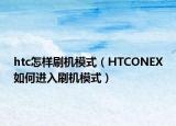 htc怎样刷机模式（HTCONEX如何进入刷机模式）