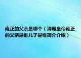 雍正的父亲是哪个（清朝皇帝雍正的父亲是谁儿子是谁简介介绍）