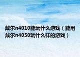 戴尔n4010能玩什么游戏（能用戴尔n4050玩什么样的游戏）