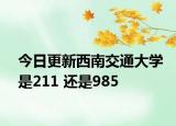 今日更新西南交通大学是211 还是985