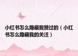 小红书怎么隐藏我赞过的（小红书怎么隐藏我的关注）