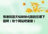 有谁知道天仙妹妹dj版的在哪下载啊（给个网站吧谢谢）