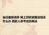 当日最新消息 网上贷款逾期没钱还怎么办 借款人参考这些做法