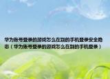 华为账号登录的游戏怎么在别的手机登录安全隐患（华为账号登录的游戏怎么在别的手机登录）