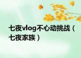 七夜vlog不心动挑战（七夜家族）