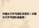 中国女子乒乓球队员受伤（中国女子乒乓球队谁最高）