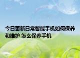 今日更新日常智能手机如何保养和维护 怎么保养手机