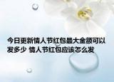 今日更新情人节红包最大金额可以发多少 情人节红包应该怎么发