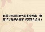 15英寸电脑长宽各是多少厘米（电脑15寸是多少厘米 长宽简介介绍）