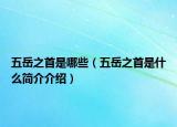 五岳之首是哪些（五岳之首是什么简介介绍）