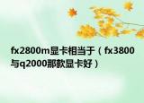 fx2800m显卡相当于（fx3800与q2000那款显卡好）
