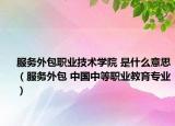 服务外包职业技术学院 是什么意思（服务外包 中国中等职业教育专业）