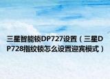 三星智能锁DP727设置（三星DP728指纹锁怎么设置迎宾模式）