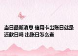 当日最新消息 信用卡出账日就是还款日吗 出账日怎么查