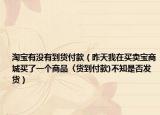 淘宝有没有到货付款（昨天我在买卖宝商城买了一个商品〈货到付款)不知是否发货）