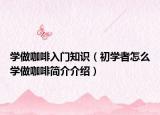 学做咖啡入门知识（初学者怎么学做咖啡简介介绍）