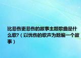 比悲伤更悲伤的故事主题歌曲是什么歌?（以忧伤的歌声为题编一个故事）