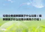 垃圾分类保鲜膜属于什么垃圾（保鲜膜属于什么垃圾分类简介介绍）
