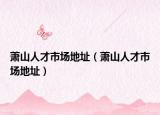 萧山人才市场地址（萧山人才市场地址）