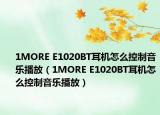 1MORE E1020BT耳机怎么控制音乐播放（1MORE E1020BT耳机怎么控制音乐播放）