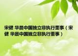 宋健 华晨中国独立非执行董事（宋健 华晨中国独立非执行董事）