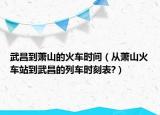 武昌到萧山的火车时间（从萧山火车站到武昌的列车时刻表?）