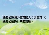 西游记饰演小白龙的人（小白龙 《西游记后传》中的角色）