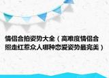情侣合拍姿势大全（高难度情侣合照走红惹众人哪种恋爱姿势最完美）