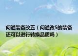 问道装备改五（问道改5的装备还可以进行转换品质吗）