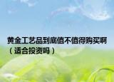 黄金工艺品到底值不值得购买啊（适合投资吗）