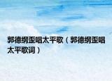 郭德纲歪唱太平歌（郭德纲歪唱太平歌词）