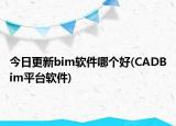 今日更新bim软件哪个好(CADBim平台软件)