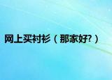 网上买衬衫（那家好?）