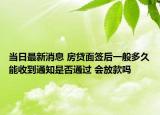 当日最新消息 房贷面签后一般多久能收到通知是否通过 会放款吗