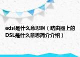 adsl是什么意思啊（路由器上的DSL是什么意思简介介绍）