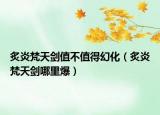 炙炎梵天剑值不值得幻化（炙炎梵天剑哪里爆）