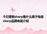 今日更新sharp是什么牌子电视 sharp品牌电视介绍