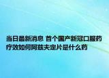 当日最新消息 首个国产新冠口服药疗效如何阿兹夫定片是什么药