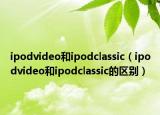 ipodvideo和ipodclassic（ipodvideo和ipodclassic的区别）