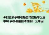 今日更新手机老是自动挂断怎么回事啊 手机老是自动挂断什么原因