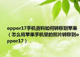 oppor17手机资料如何转移到苹果（怎么将苹果手机里的照片转移到oppor17）