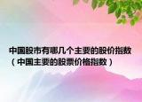中国股市有哪几个主要的股价指数（中国主要的股票价格指数）
