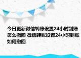 今日更新微信转账设置24小时到账怎么撤回 微信转账设置24小时到账如何撤回