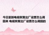 今日更新电视恢复出厂设置怎么调回来 电视恢复出厂设置怎么调回的
