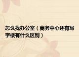 怎么找办公室（商务中心还有写字楼有什么区别）