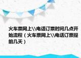 火车票网上\电话订票时间几点开始流程（火车票网上\电话订票提前几天）