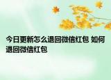 今日更新怎么退回微信红包 如何退回微信红包