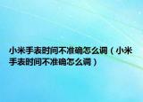 小米手表时间不准确怎么调（小米手表时间不准确怎么调）