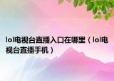 lol电视台直播入口在哪里（lol电视台直播手机）