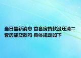 当日最新消息 首套房贷款没还清二套房能贷款吗 具体规定如下